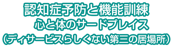 認知症予防と機能訓練 心と体のサードブレイス（ディサービスらしくない第三の居場所）